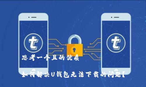 思考一个且的优质

如何解决U钱包无法下载的问题？