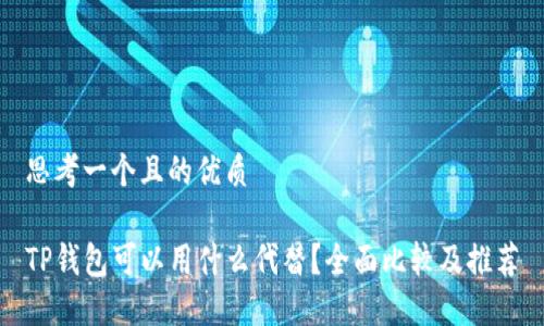 思考一个且的优质

TP钱包可以用什么代替？全面比较及推荐