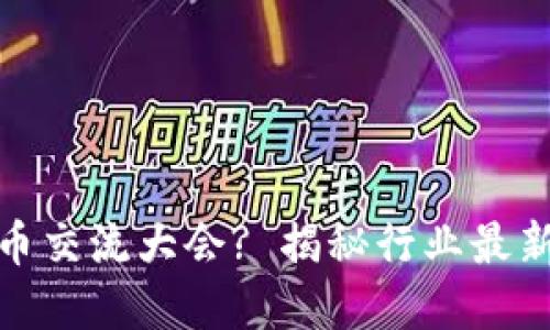 如何参与加密货币交流大会? 揭秘行业最新动态与投资机会