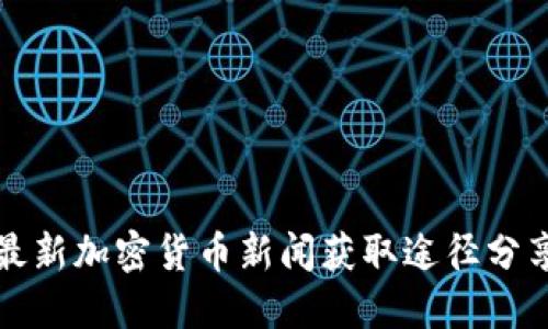 最新加密货币新闻获取途径分享