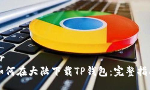 br
如何在大陆下载TP钱包：完整指南