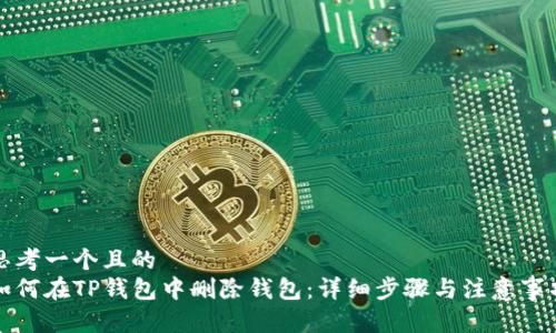 思考一个且的  
如何在TP钱包中删除钱包：详细步骤与注意事项
