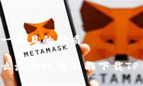 思考一个且的优质

为什么海外账号不能下载TP钱包？