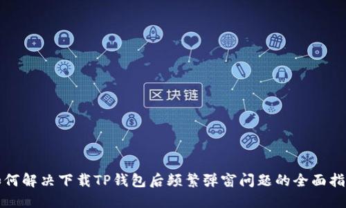 如何解决下载TP钱包后频繁弹窗问题的全面指南