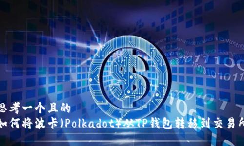 思考一个且的  
如何将波卡（Polkadot）从TP钱包转移到交易所