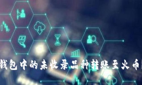 如何将TP钱包中的未收录品种转账至火币？详细指南
