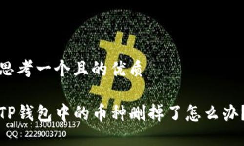思考一个且的优质

TP钱包中的币种删掉了怎么办？