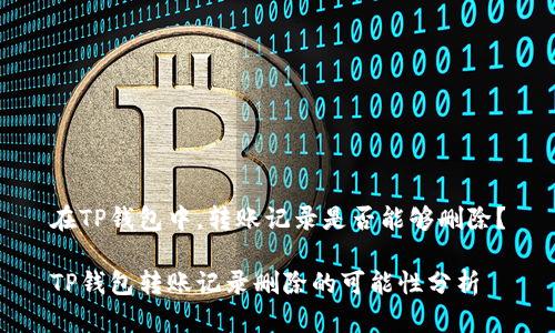 在TP钱包中，转账记录是否能够删除？

TP钱包转账记录删除的可能性分析