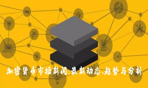 加密货币市场新闻：最新动态、趋势与分析
