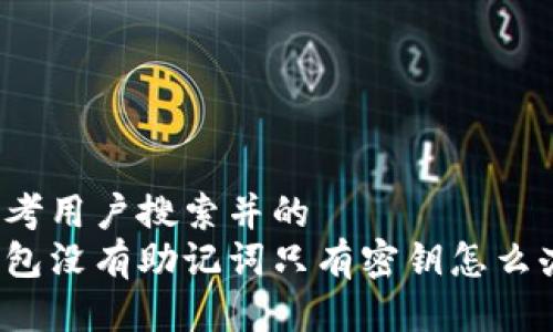 思考用户搜索并的  
钱包没有助记词只有密钥怎么办？