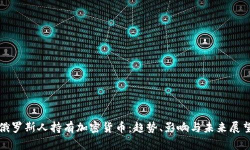 俄罗斯人持有加密货币：趋势、影响与未来展望