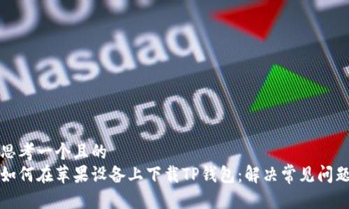 思考一个且的  
如何在苹果设备上下载TP钱包：解决常见问题
