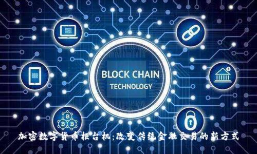 加密数字货币柜台机：改变传统金融交易的新方式