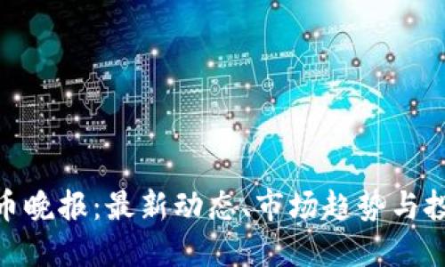 加密货币晚报：最新动态、市场趋势与投资机会