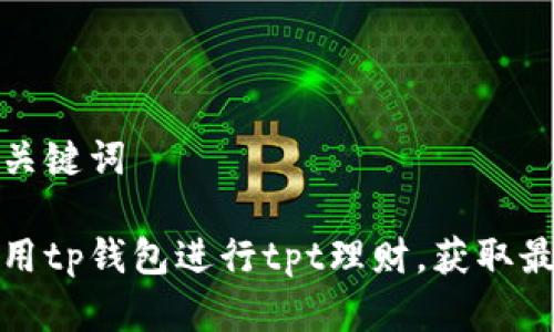 思考和关键词

如何利用tp钱包进行tpt理财，获取最大收益