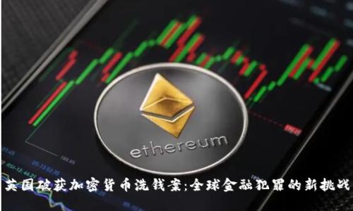 英国破获加密货币洗钱案：全球金融犯罪的新挑战