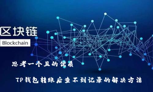 思考一个且的优质

 TP钱包转账后查不到记录的解决方法