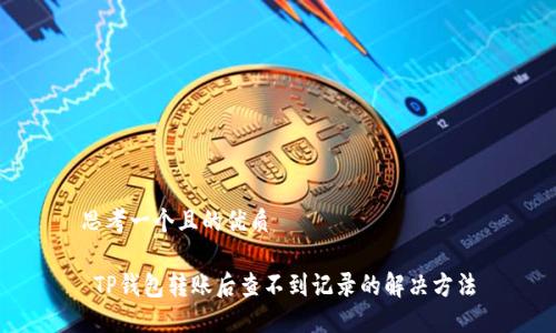 思考一个且的优质

 TP钱包转账后查不到记录的解决方法