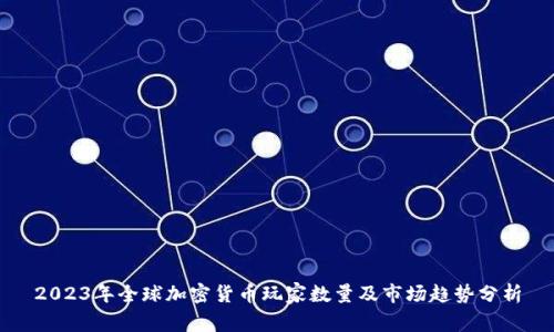 2023年全球加密货币玩家数量及市场趋势分析