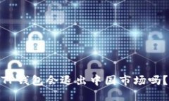 TP钱包会退出中国市场吗？