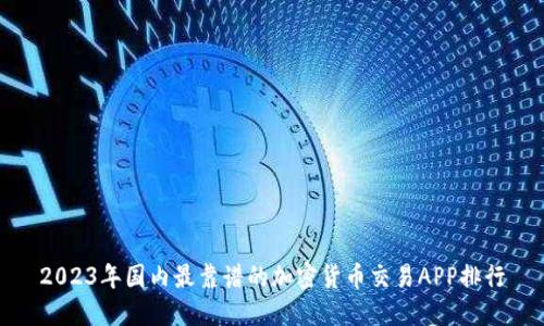2023年国内最靠谱的加密货币交易APP排行