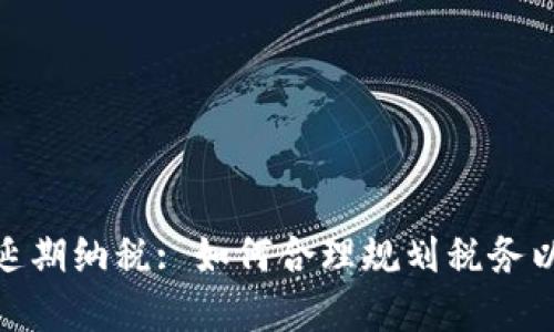 加密货币延期纳税: 如何合理规划税务以避免罚款
