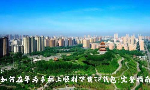 :
如何在华为手机上顺利下载TP钱包：完整指南