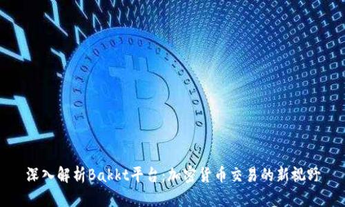 深入解析Bakkt平台：加密货币交易的新视野