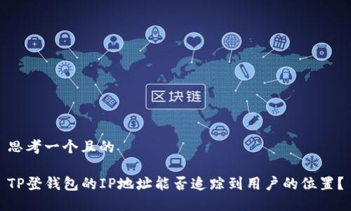 思考一个且的

TP登钱包的IP地址能否追踪到用户的位置？