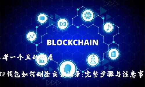 思考一个且的优质

 TP钱包如何删除交易记录：完整步骤与注意事项