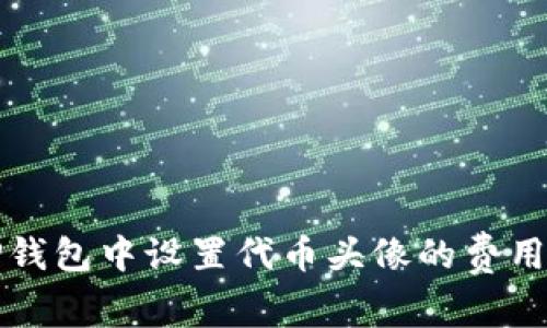 在TP钱包中设置代币头像的费用分析