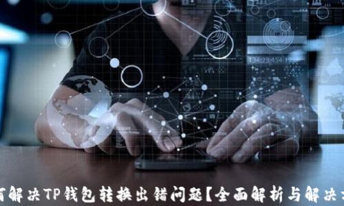 
如何解决TP钱包转换出错问题？全面解析与解决方案