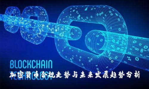 加密货币合规走势与未来发展趋势分析