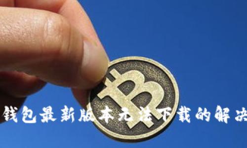 华为钱包最新版本无法下载的解决方法