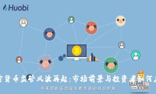 加密货币监管风波再起：市场前景与投资者如何应对