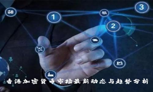 香港加密货币市场最新动态与趋势分析
