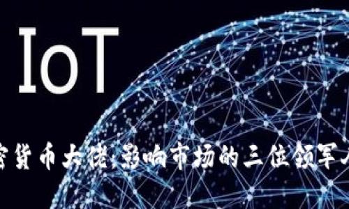 加密货币大佬：影响市场的三位领军人物