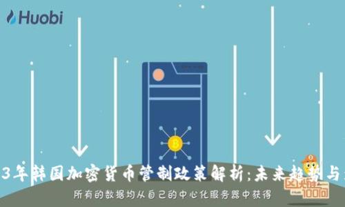 2023年韩国加密货币管制政策解析：未来趋势与影响