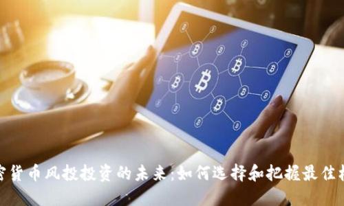 加密货币风投投资的未来：如何选择和把握最佳机会