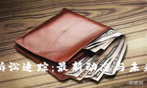 加密货币诉讼追踪：最新动态与未来趋势分析