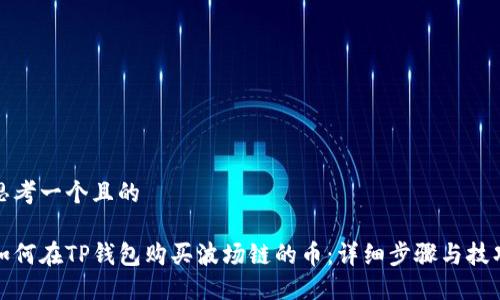 思考一个且的

如何在TP钱包购买波场链的币：详细步骤与技巧