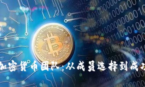 如何组建高效的加密货币团队：从成员选择到成功项目的经验分享