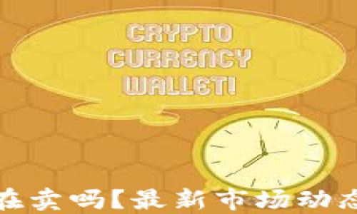 
加密货币还在卖吗？最新市场动态与投资建议