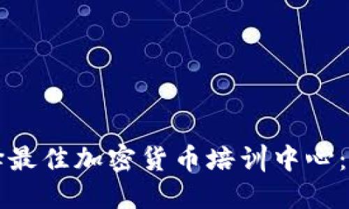 如何选择最佳加密货币培训中心：全面指南