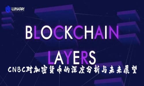 CNBC对加密货币的深度分析与未来展望