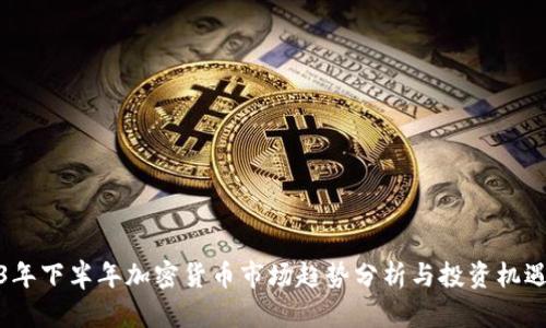 2023年下半年加密货币市场趋势分析与投资机遇探讨