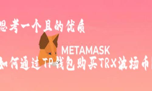 思考一个且的优质

如何通过TP钱包购买TRX波场币？