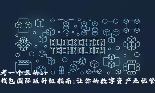 思考一个且的br
TP钱包国际版升级指南：让你的数字资产无忧管理