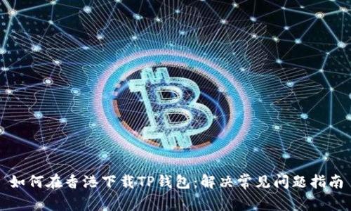 如何在香港下载TP钱包：解决常见问题指南
