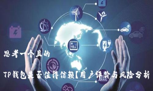 思考一个且的

TP钱包是否值得信赖？用户评价与风险分析